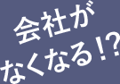 会社がなくなる!?