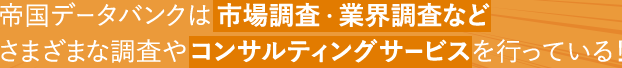 帝国データバンクは市場調査・業界調査などさまざまな調査やコンサルティングサービスを行っている!