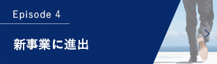 Episode 4 新事業に進出