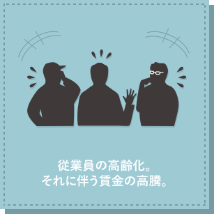 従業員の高齢化。それに伴う賃金の高騰。