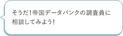 そうだ!帝国データバンクの調査員に相談してみよう!