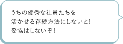 うちの優秀な社員たちを活かせる存続方法にしないと!妥協はしないぞ!